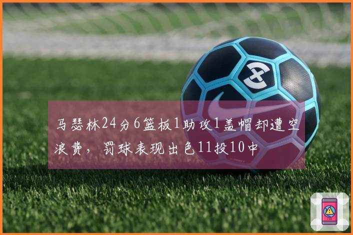 马瑟林24分6篮板1助攻1盖帽却遭空浪费，罚球表现出色11投10中