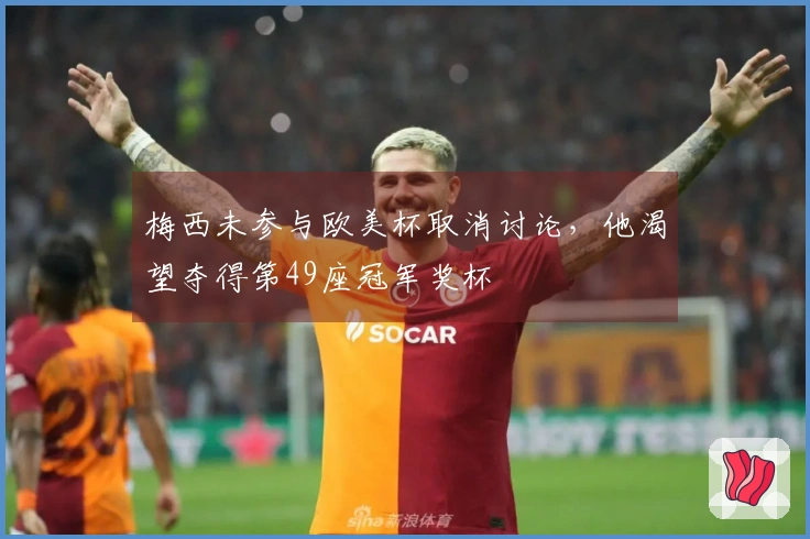 梅西未参与欧美杯取消讨论，他渴望夺得第49座冠军奖杯