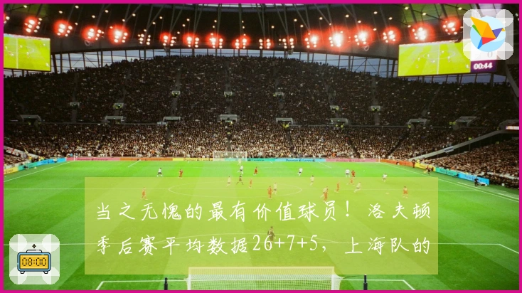 当之无愧的最有价值球员！洛夫顿季后赛平均数据26+7+5，上海队的终极目标是CBA冠军