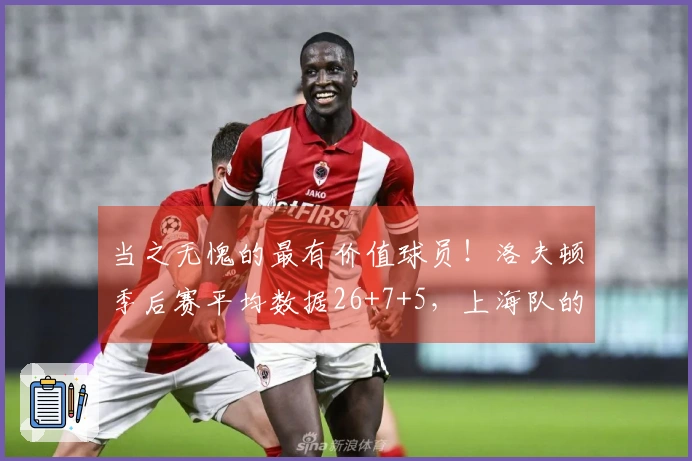 当之无愧的最有价值球员！洛夫顿季后赛平均数据26+7+5，上海队的终极目标是CBA冠军