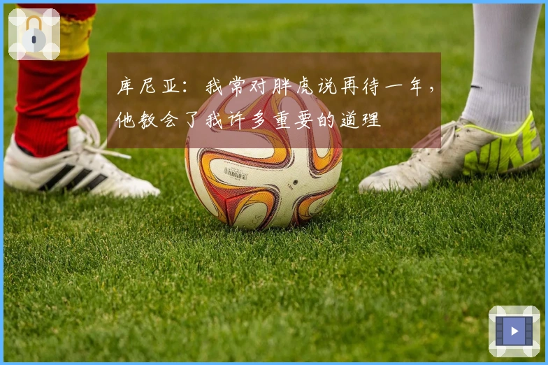 库尼亚：我常对胖虎说再待一年，他教会了我许多重要的道理