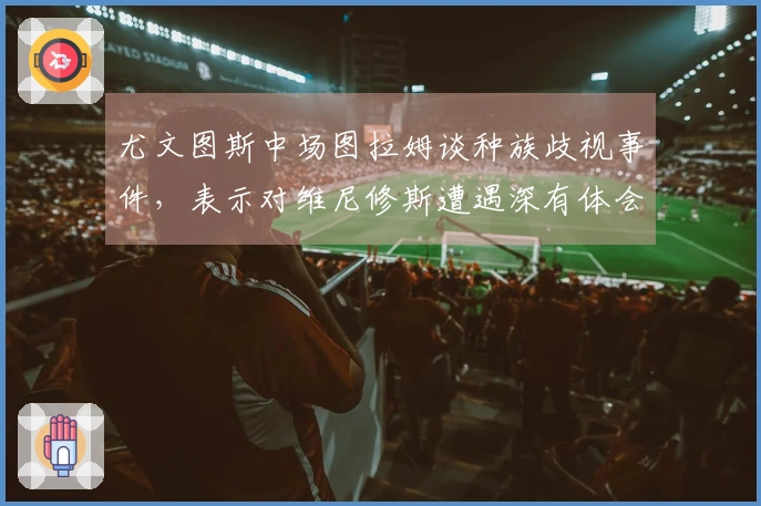 尤文图斯中场图拉姆谈种族歧视事件，表示对维尼修斯遭遇深有体会