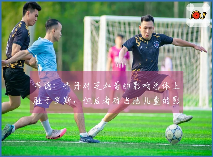 韦德：乔丹对芝加哥的影响总体上胜于罗斯，但后者对当地儿童的影响更为深远