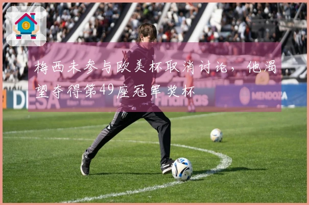 梅西未参与欧美杯取消讨论，他渴望夺得第49座冠军奖杯