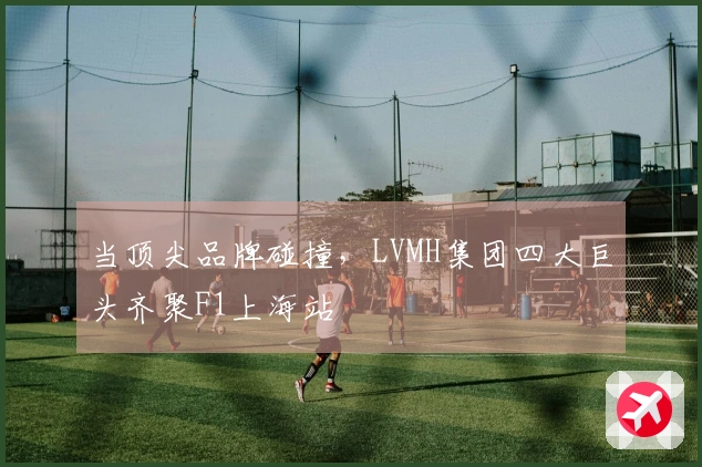 当顶尖品牌碰撞，LVMH集团四大巨头齐聚F1上海站