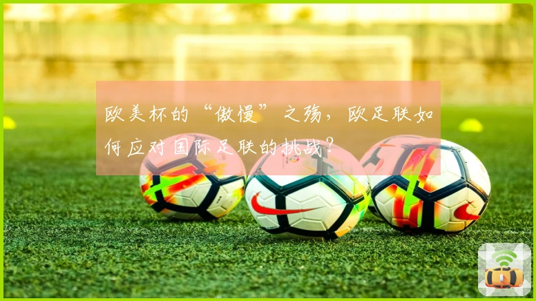 欧美杯的“傲慢”之殇，欧足联如何应对国际足联的挑战？