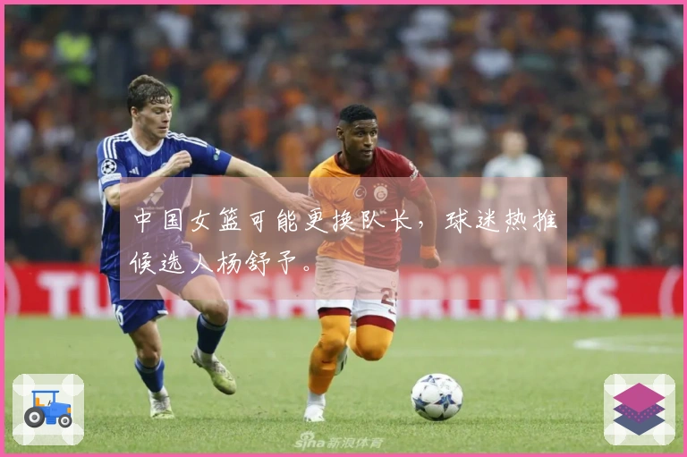 中国女篮可能更换队长，球迷热推候选人杨舒予。