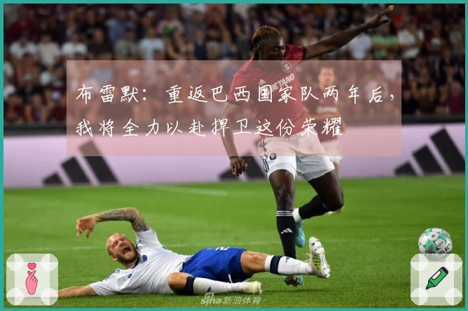 布雷默：重返巴西国家队两年后，我将全力以赴捍卫这份荣耀