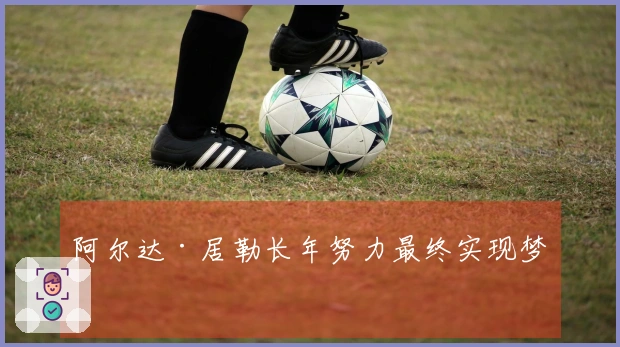 阿尔达·居勒长年努力最终实现梦想