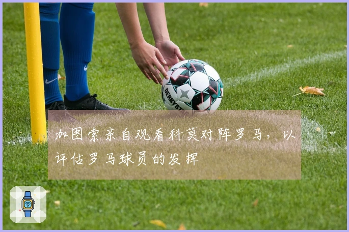 加图索亲自观看科莫对阵罗马，以评估罗马球员的发挥