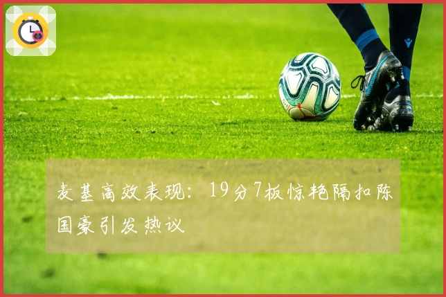 麦基高效表现：19分7板惊艳隔扣陈国豪引发热议