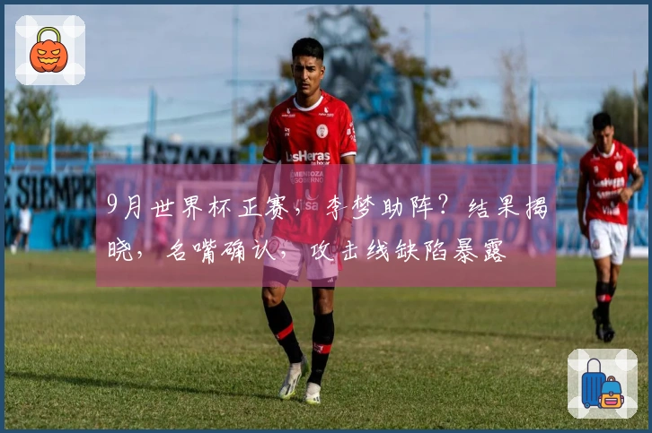 9月世界杯正赛，李梦助阵？结果揭晓，名嘴确认，攻击线缺陷暴露