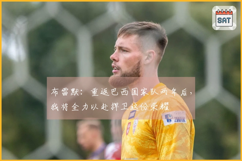 布雷默：重返巴西国家队两年后，我将全力以赴捍卫这份荣耀