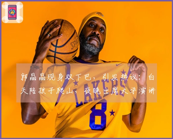 郭晶晶现身双下巴，引发热议：白天陪孩子爬山，夜晚出席大学演讲，岁月痕迹明显