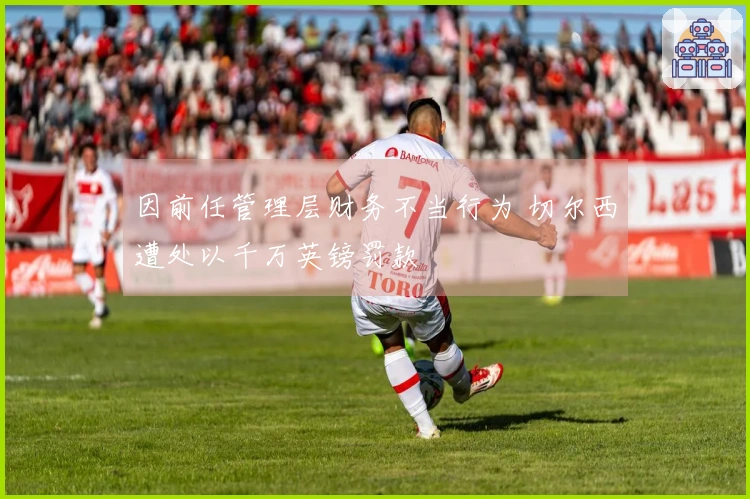 因前任管理层财务不当行为 切尔西遭处以千万英镑罚款